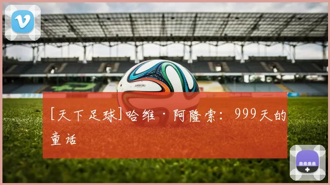 [天下足球]哈维·阿隆索：999天的童话