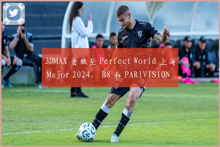 3DMAX 晋级至 Perfect World 上海 Major 2024， B8 和 PARIVISION 退出了 RMR