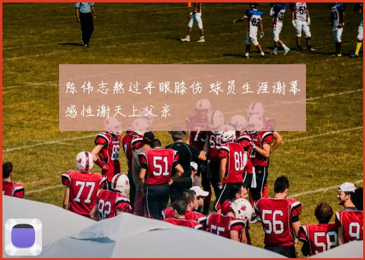 陈伟志熬过手眼膝伤 球员生涯谢幕感性谢天上父亲