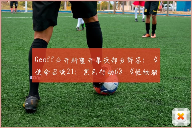 Geoff公开科隆开幕夜部分阵容：《使命召唤21：黑色行动6》《怪物猎人：荒野》