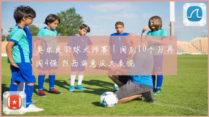 奥尔良羽球大师赛｜阔别10个月再闯4强 烈西满意庆夫表现