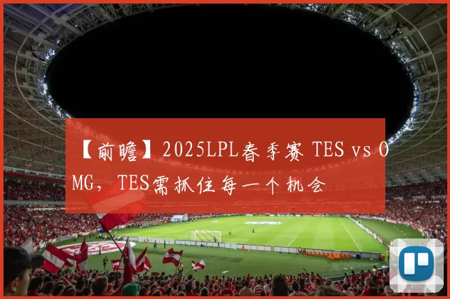 【前瞻】2025LPL春季赛 TES vs OMG，TES需抓住每一个机会