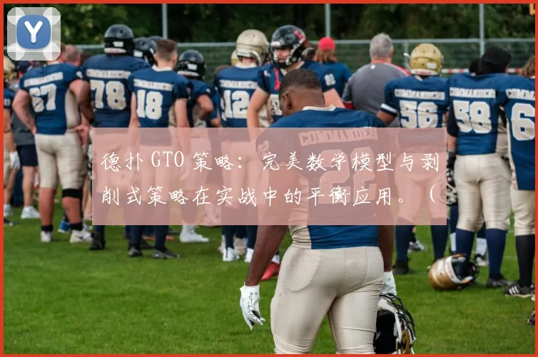 德扑 GTO 策略：完美数学模型与剥削式策略在实战中的平衡应用。（德州扑克 GTO 与剥削打法：数学最优与实战平衡之道）