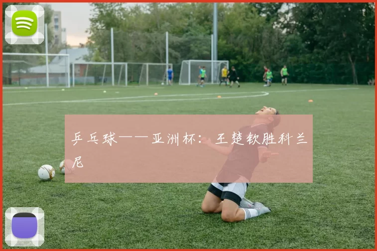 乒乓球——亚洲杯：王楚钦胜科兰尼