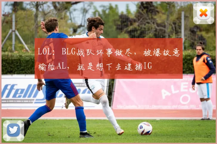 LOL：BLG战队坏事做尽，被爆故意输给AL，就是想下去逮捕IG