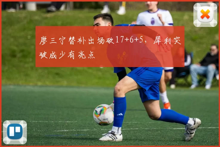 廖三宁替补出场砍17+6+5，犀利突破成少有亮点