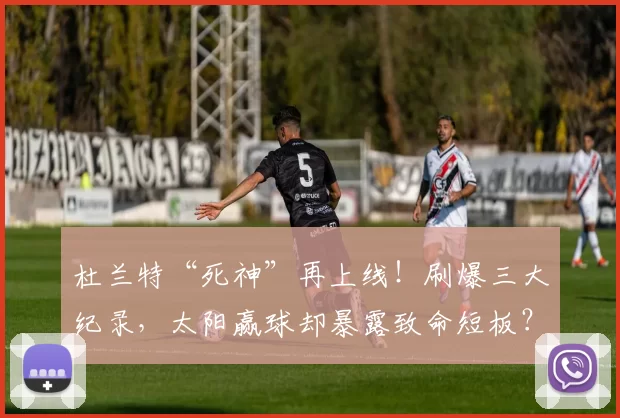 杜兰特“死神”再上线！刷爆三大纪录，太阳赢球却暴露致命短板？