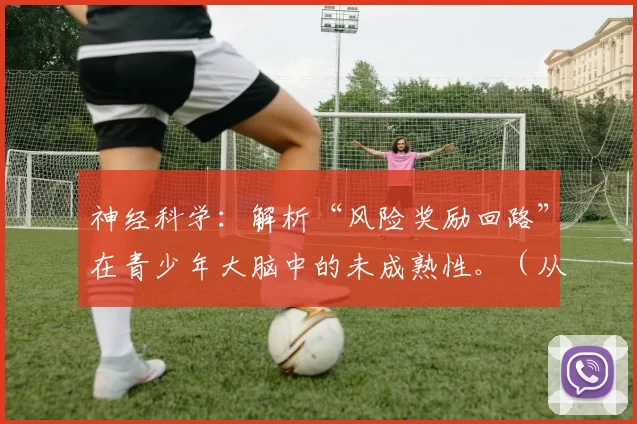 神经科学：解析“风险奖励回路”在青少年大脑中的未成熟性。（从神经科学看青少年大脑的风险-奖励回路尚未成熟）