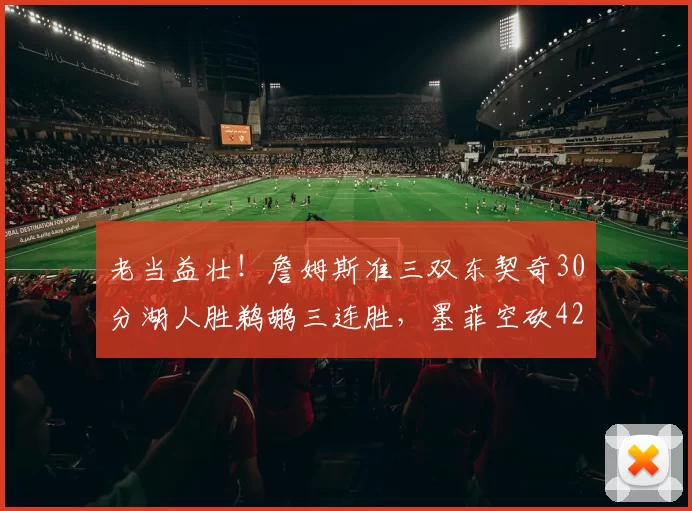老当益壮！詹姆斯准三双东契奇30分湖人胜鹈鹕三连胜，墨菲空砍42分
