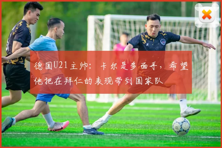 德国U21主帅：卡尔是多面手，希望他把在拜仁的表现带到国家队