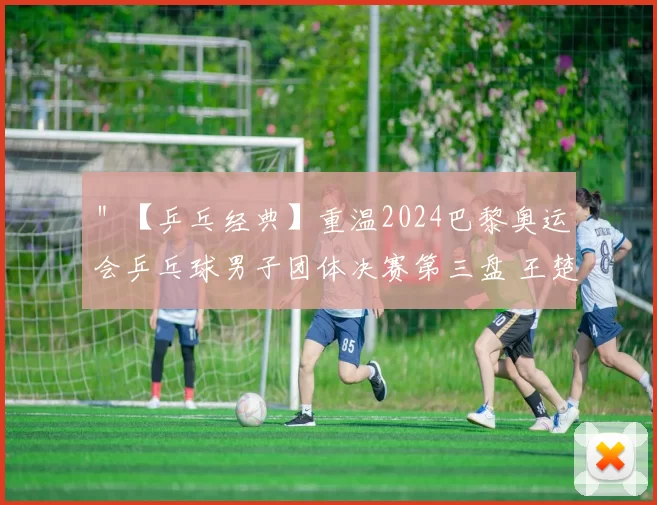 ＂【乒乓经典】重温2024巴黎奥运会乒乓球男子团体决赛第三盘 王楚钦vs卡尔松