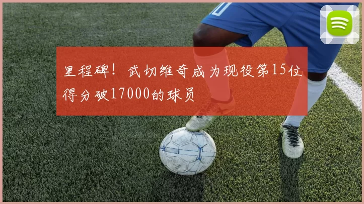 里程碑！武切维奇成为现役第15位得分破17000的球员