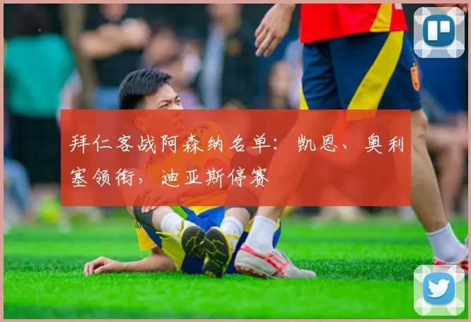 拜仁客战阿森纳名单：凯恩、奥利塞领衔，迪亚斯停赛