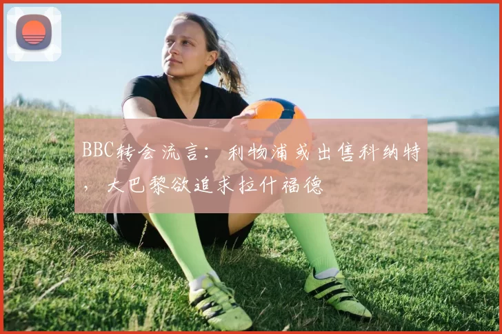 BBC转会流言：利物浦或出售科纳特，大巴黎欲追求拉什福德