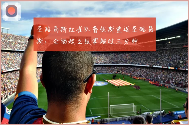 圣路易斯红雀队普侯斯重返圣路易斯，全场起立鼓掌超过三分钟