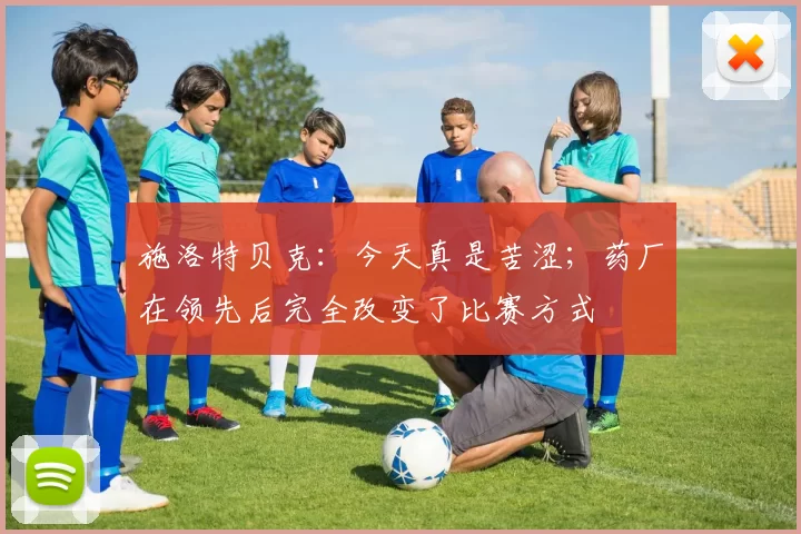 施洛特贝克：今天真是苦涩；药厂在领先后完全改变了比赛方式