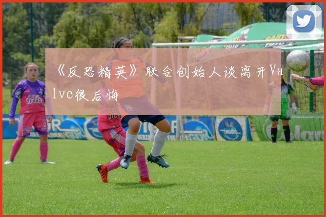 《反恐精英》联合创始人谈离开Valve很后悔