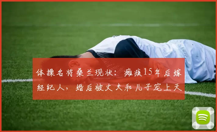 体操名将桑兰现状：瘫痪15年后嫁经纪人，婚后被丈夫和儿子宠上天