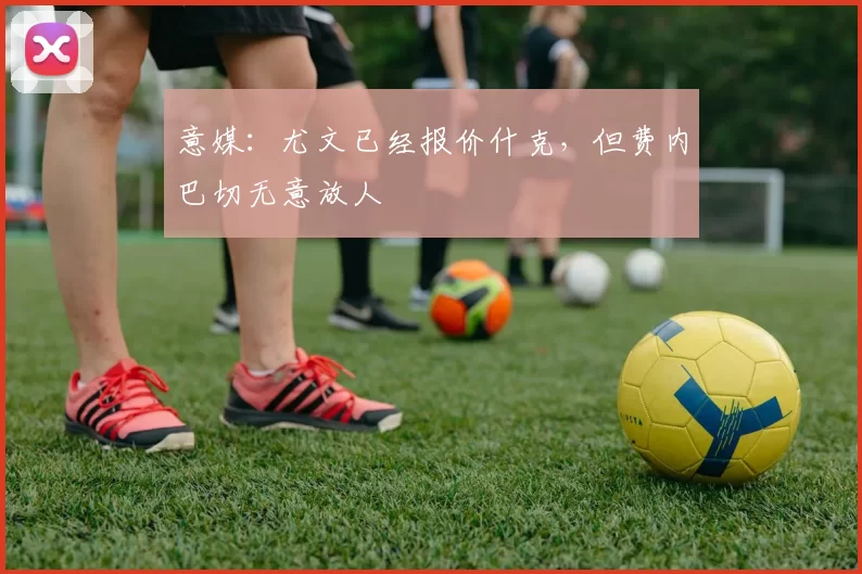 意媒：尤文已经报价什克，但费内巴切无意放人