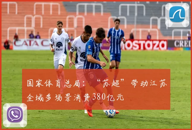 国家体育总局：“苏超”带动江苏全域多场景消费380亿元