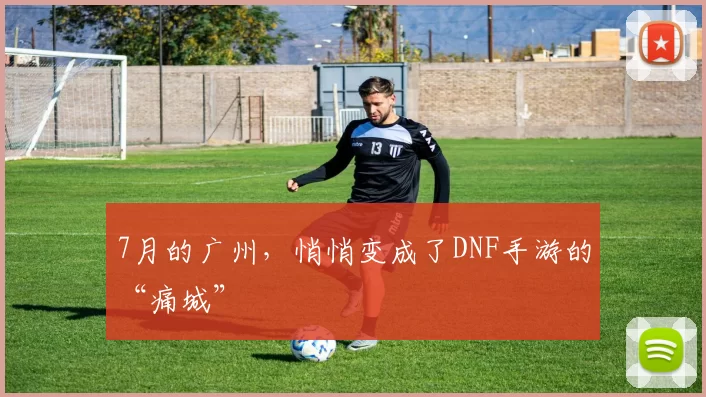 7月的广州，悄悄变成了DNF手游的“痛城”