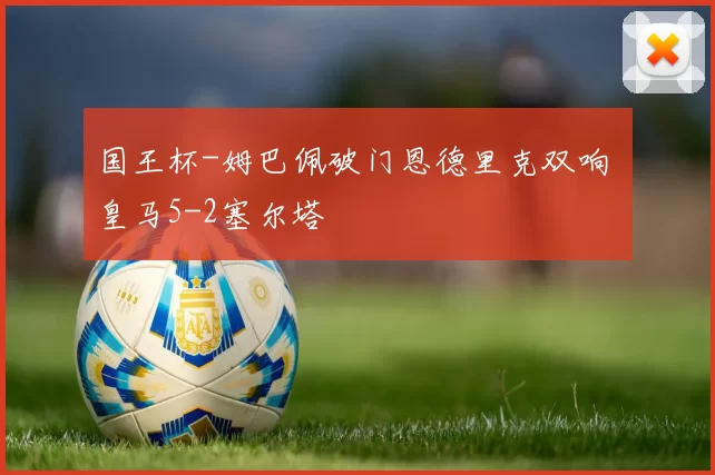 国王杯-姆巴佩破门恩德里克双响 皇马5-2塞尔塔