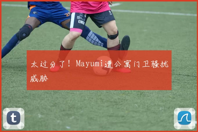 太过分了！Mayumi遭公寓门卫骚扰威胁