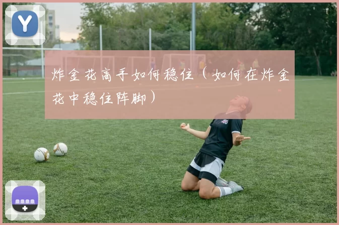 炸金花高手如何稳住（如何在炸金花中稳住阵脚）