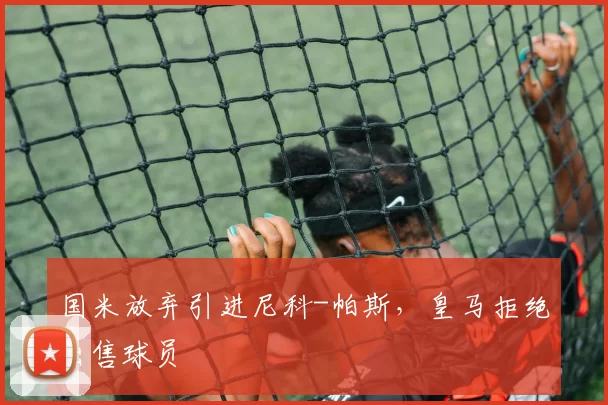 国米放弃引进尼科-帕斯，皇马拒绝出售球员