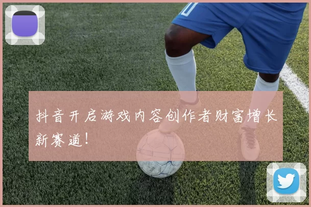 抖音开启游戏内容创作者财富增长新赛道！