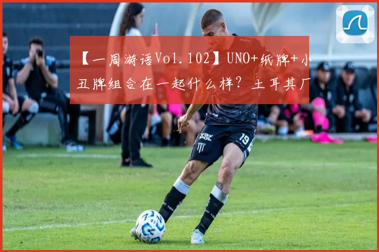 【一周游语Vol.102】UNO+纸牌+小丑牌组合在一起什么样？土耳其厂带来三消+放置防守、猫咪和汤新游二合……