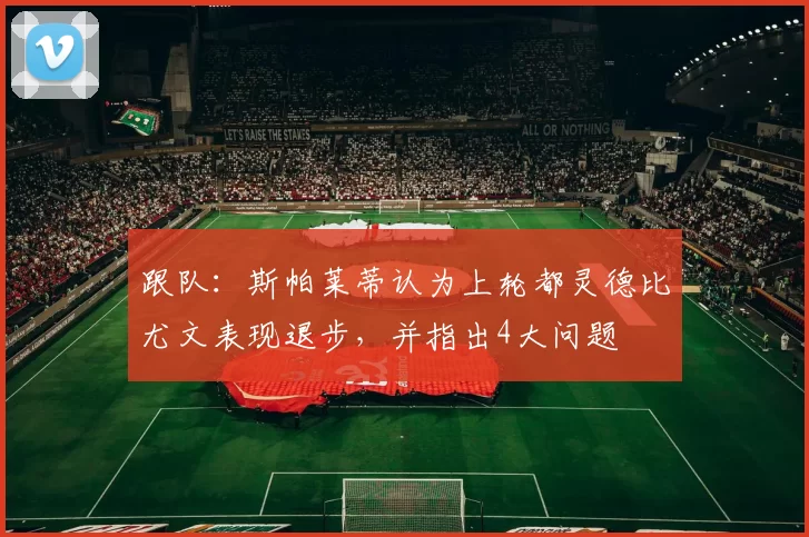 跟队：斯帕莱蒂认为上轮都灵德比尤文表现退步，并指出4大问题