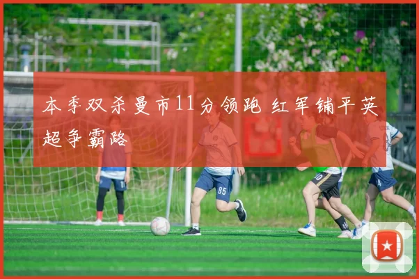 本季双杀曼市11分领跑 红军铺平英超争霸路