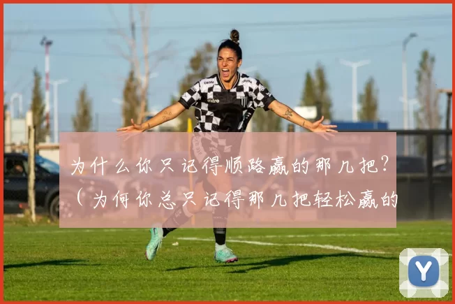 为什么你只记得顺路赢的那几把？（为何你总只记得那几把轻松赢的？）