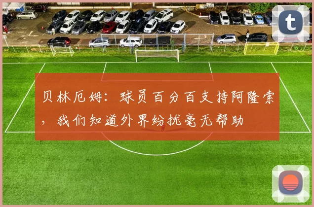 贝林厄姆：球员百分百支持阿隆索，我们知道外界纷扰毫无帮助