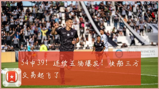 54中39！连续五场爆发！快船三方交易起飞了