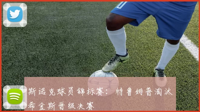 斯诺克球员锦标赛：特鲁姆普淘汰希金斯晋级决赛