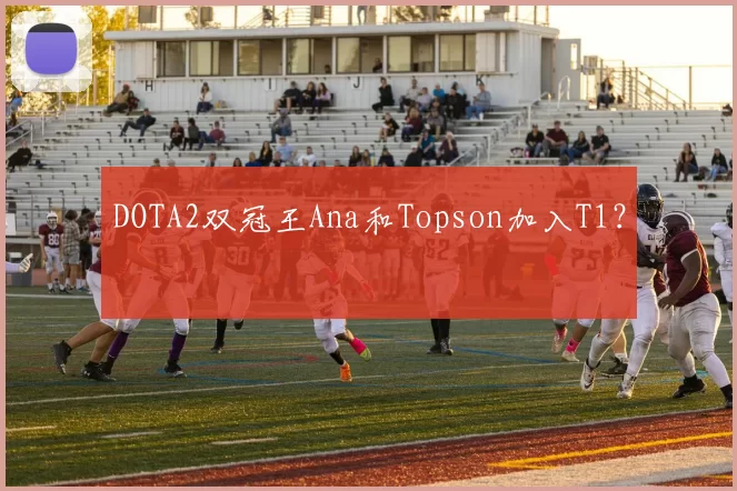 DOTA2双冠王Ana和Topson加入T1？