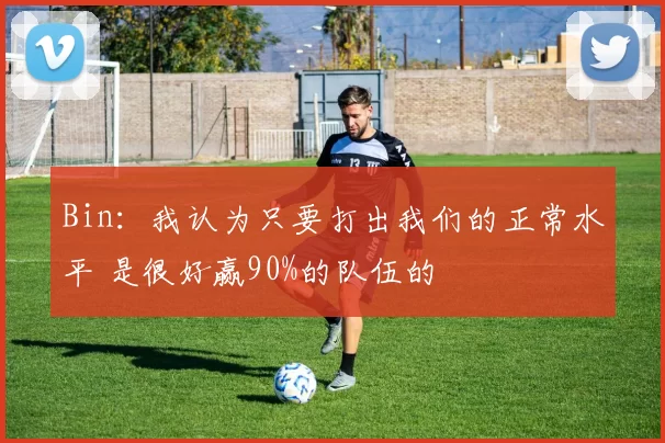 Bin：我认为只要打出我们的正常水平 是很好赢90%的队伍的
