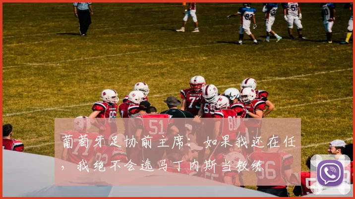 葡萄牙足协前主席：如果我还在任，我绝不会选马丁内斯当教练