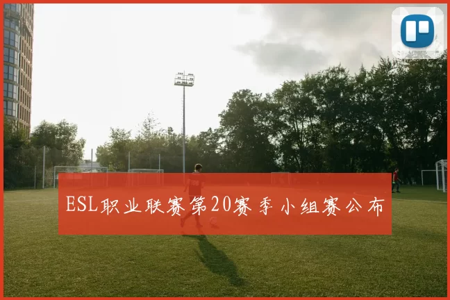 ESL职业联赛第20赛季小组赛公布