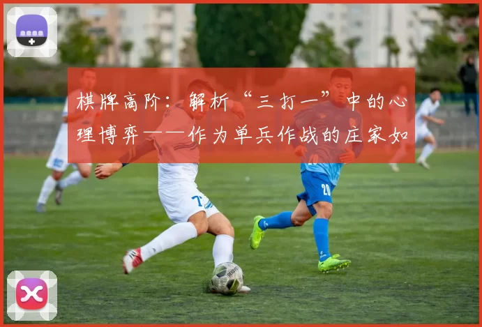 棋牌高阶：解析“三打一”中的心理博弈——作为单兵作战的庄家如何破局。（棋牌进阶：洞察“三打一”心理战——孤庄如何突围取胜）