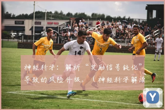 神经科学：解析“奖励信号钝化”导致的风险升级。（神经科学解读：奖励信号钝化如何加剧风险倾向）