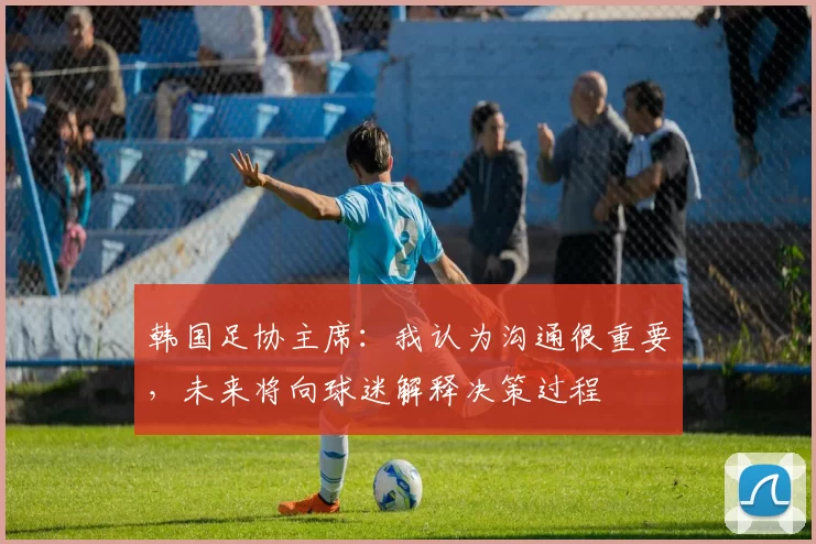 韩国足协主席：我认为沟通很重要，未来将向球迷解释决策过程