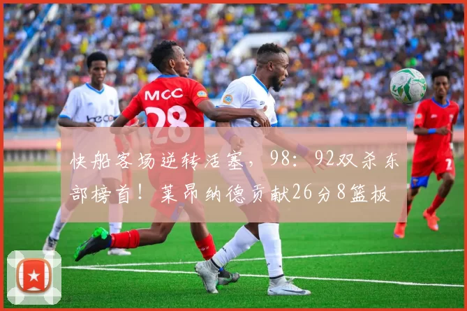 快船客场逆转活塞，98：92双杀东部榜首！莱昂纳德贡献26分8篮板