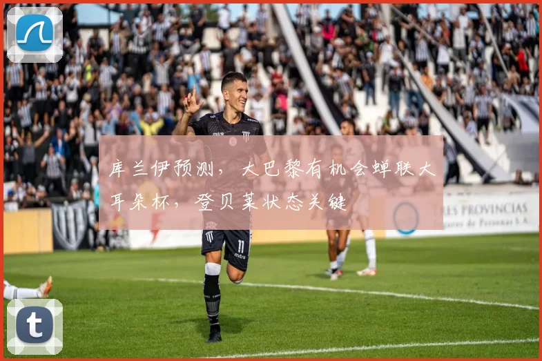 库兰伊预测，大巴黎有机会蝉联大耳朵杯，登贝莱状态关键