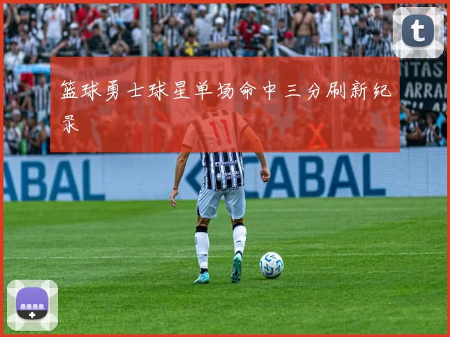 篮球勇士球星单场命中三分刷新纪录