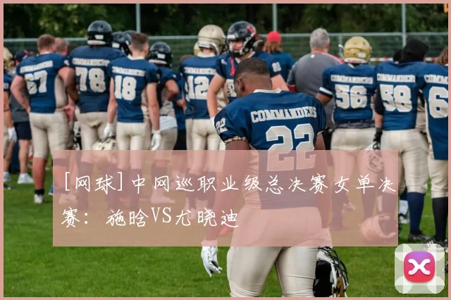 [网球]中网巡职业级总决赛女单决赛：施晗VS尤晓迪