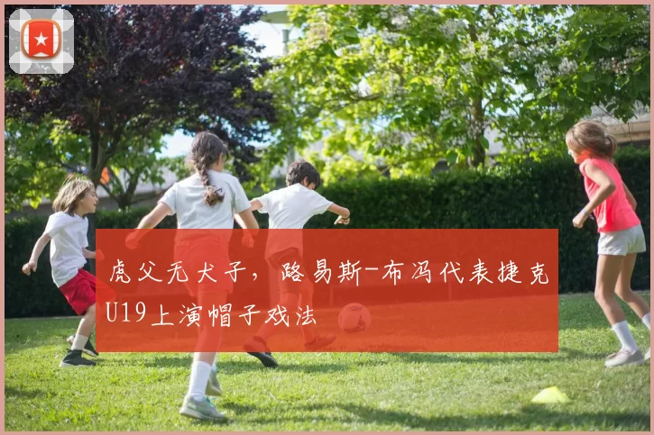 虎父无犬子，路易斯-布冯代表捷克U19上演帽子戏法