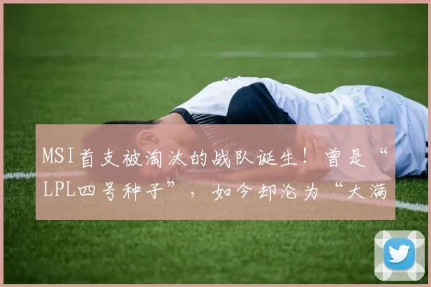 MSI首支被淘汰的战队诞生！曾是“LPL四号种子”，如今却沦为“大满败”